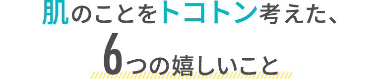 肌のことをトコトン考えた、6つの嬉しいこと