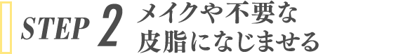 STEP 2 メイクや不要な皮脂になじませる