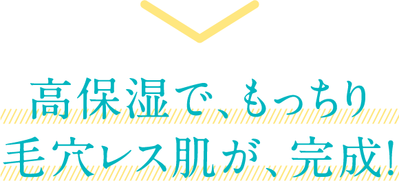 高保湿で、もっちり毛穴レス肌が、完成！