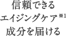 信頼できるエイジングケア（※1）成分を届ける