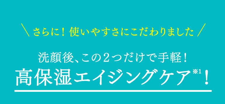 さらに！使いやすさにこだわりました 高保湿エイジングケア（※1）！洗顔後、この２つだけで手軽！